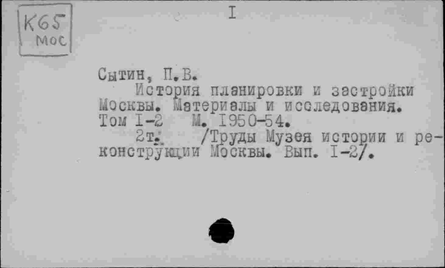 ﻿Кбг
Mot
Сытин, П.В.
История планировки и застройки Москвы. Материалы и исследования. Том 1-2 М. 1950-54.
2т. /Труды Музея истории и реконструкции москвы. Вып. 1-2/.